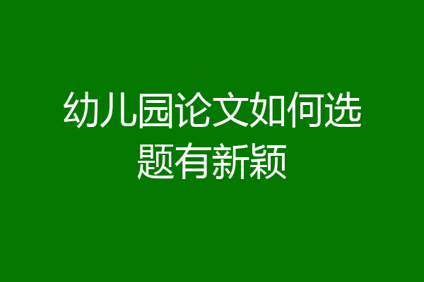 幼儿园论文如何选题有新颖