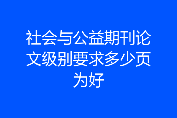 社会与公益期刊论文级别要求多少页为好