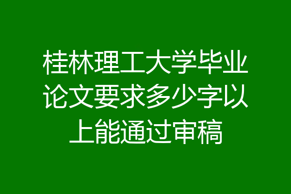 桂林理工大学毕业论文要求多少字以上能通过审稿