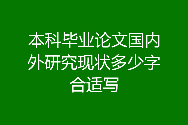 本科毕业论文国内外研究现状多少字合适写