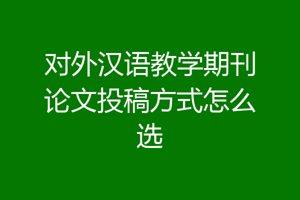 对外汉语教学期刊论文投稿方式怎么选