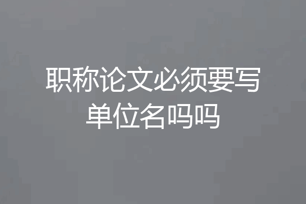 职称论文必须要写单位名吗吗