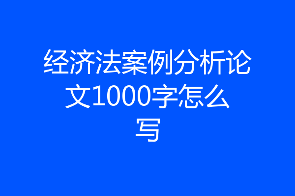 经济法案例分析论文1000字怎么写