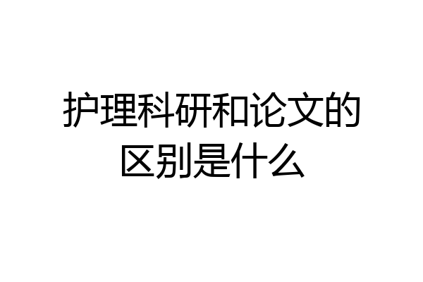 护理科研和论文的区别是什么