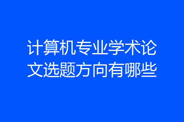 计算机专业学术论文选题方向有哪些