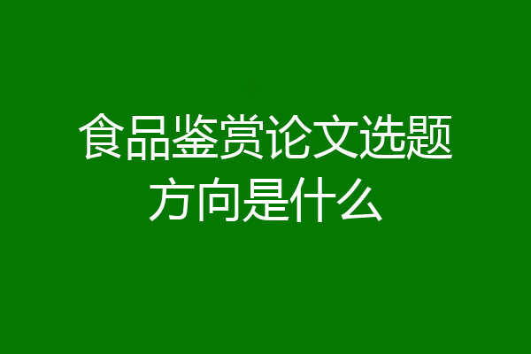 食品鉴赏论文选题方向是什么