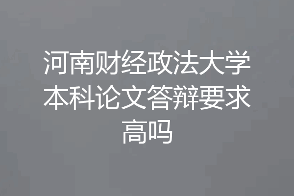 河南财经政法大学本科论文答辩要求高吗