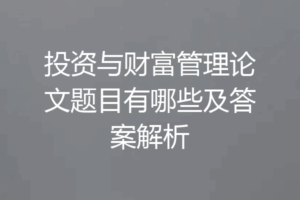 投资与财富管理论文题目有哪些及答案解析