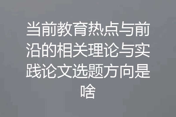 当前教育热点与前沿的相关理论与实践论文选题方向是啥