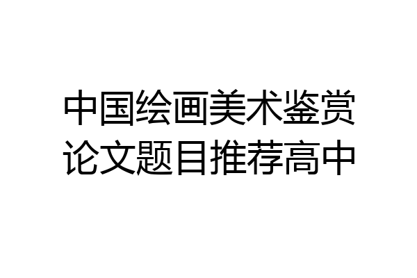 中国绘画美术鉴赏论文题目推荐高中