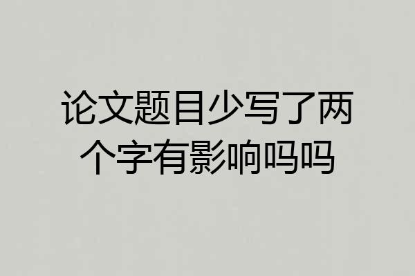 论文题目少写了两个字有影响吗吗