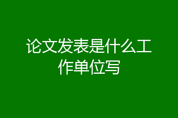论文发表是什么工作单位写