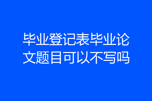 毕业登记表毕业论文题目可以不写吗
