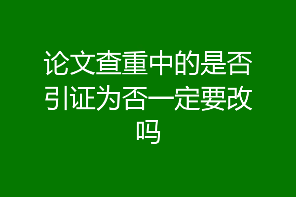 论文查重中的是否引证为否一定要改吗