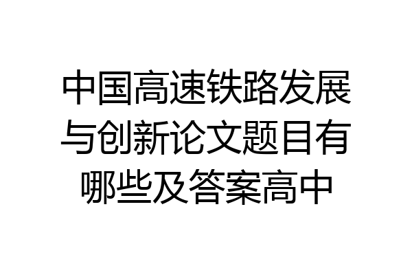 中国高速铁路发展与创新论文题目有哪些及答案高中