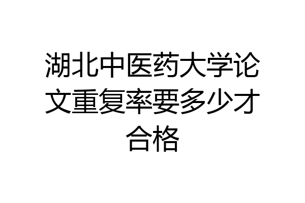 湖北中医药大学论文重复率要多少才合格