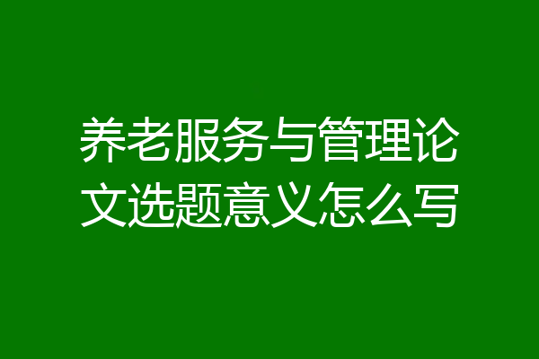 养老服务与管理论文选题意义怎么写