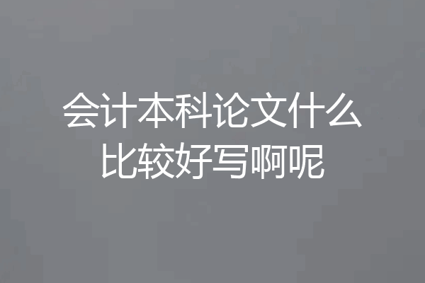 会计本科论文什么比较好写啊呢