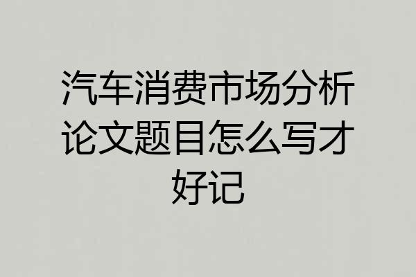 汽车消费市场分析论文题目怎么写才好记