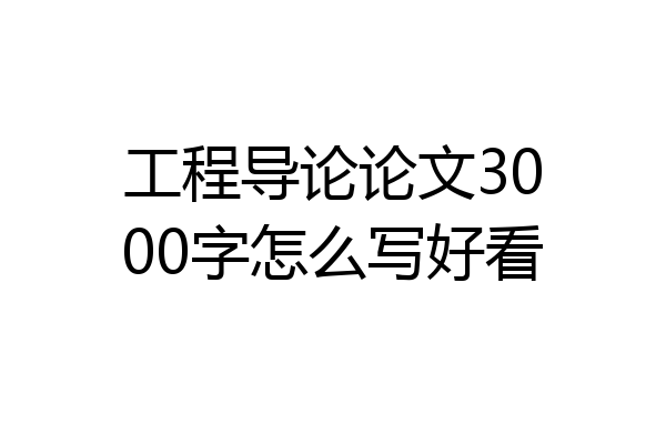 工程导论论文3000字怎么写好看