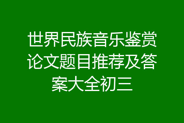 世界民族音乐鉴赏论文题目推荐及答案大全初三