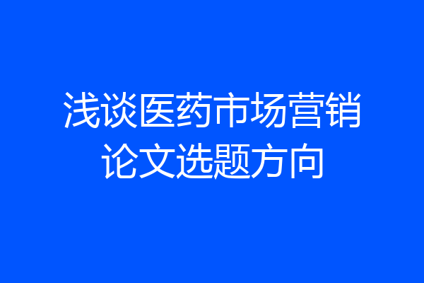 浅谈医药市场营销论文选题方向