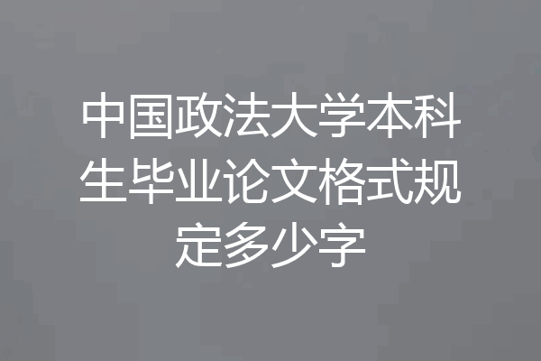 中国政法大学本科生毕业论文格式规定多少字