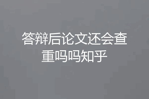 答辩后论文还会查重吗吗知乎