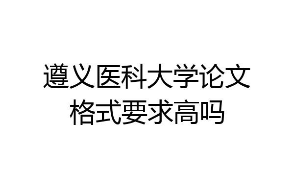 遵义医科大学论文格式要求高吗