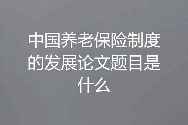 中国养老保险制度的发展论文题目是什么
