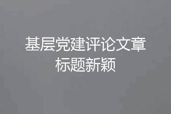 基层党建评论文章标题新颖
