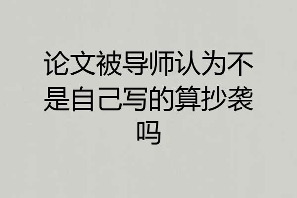 论文被导师认为不是自己写的算抄袭吗