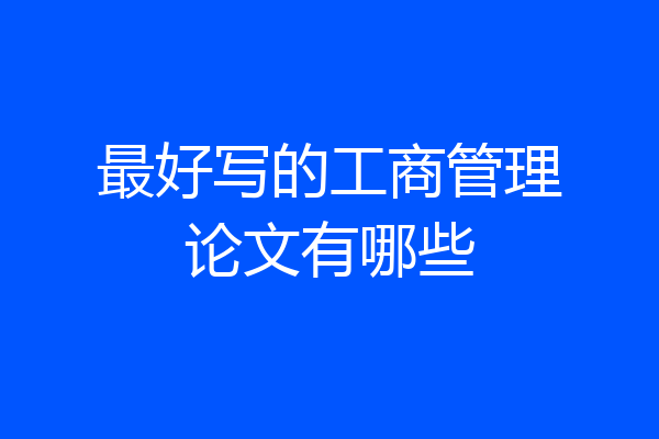 最好写的工商管理论文有哪些