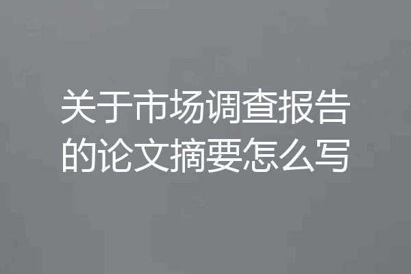 关于市场调查报告的论文摘要怎么写