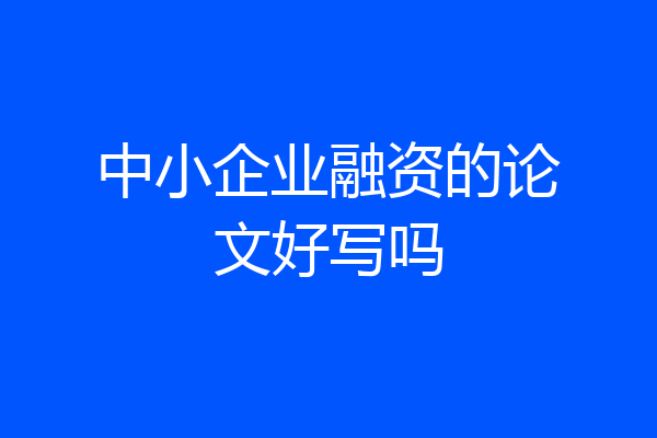 中小企业融资的论文好写吗