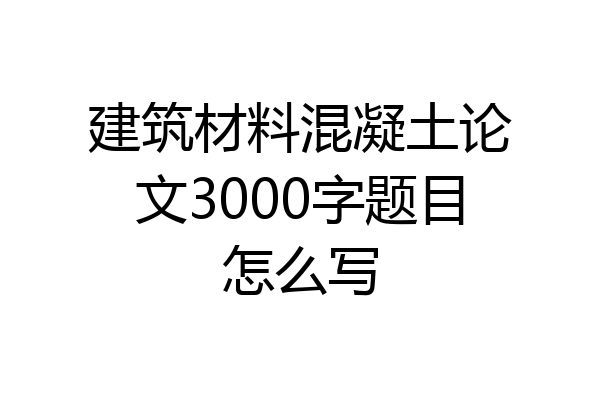 建筑材料混凝土论文3000字题目怎么写