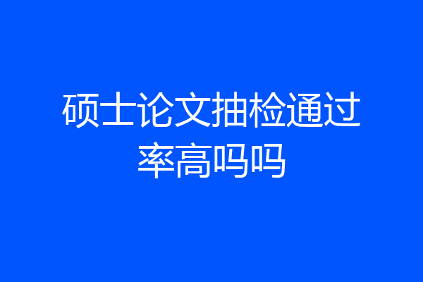 硕士论文抽检通过率高吗吗