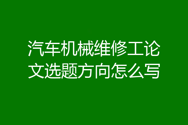 汽车机械维修工论文选题方向怎么写