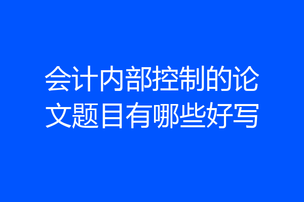 会计内部控制的论文题目有哪些好写