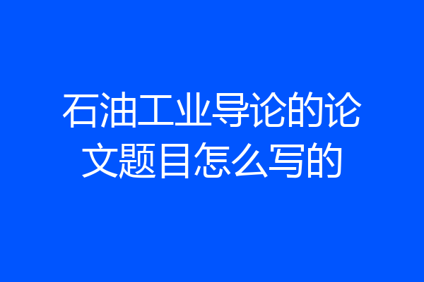 石油工业导论的论文题目怎么写的
