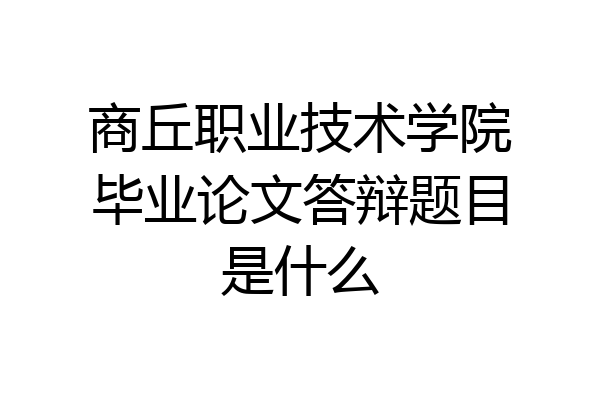 商丘职业技术学院毕业论文答辩题目是什么