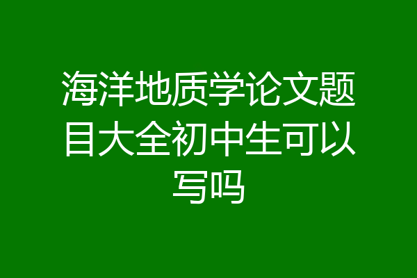 海洋地质学论文题目大全初中生可以写吗