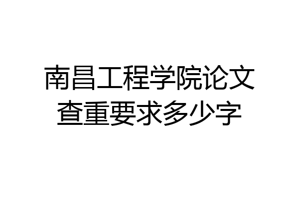 南昌工程学院论文查重要求多少字