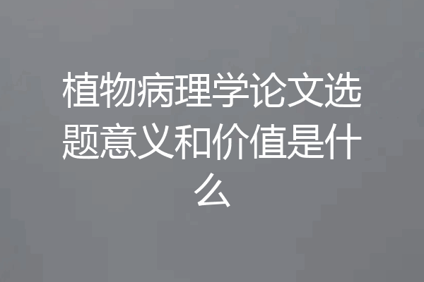 植物病理学论文选题意义和价值是什么