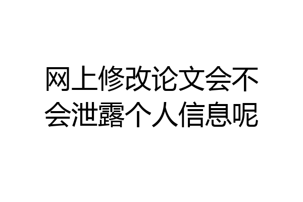 网上修改论文会不会泄露个人信息呢