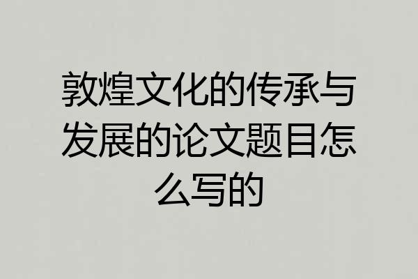 敦煌文化的传承与发展的论文题目怎么写的