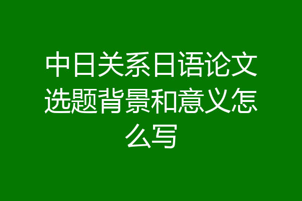 中日关系日语论文选题背景和意义怎么写