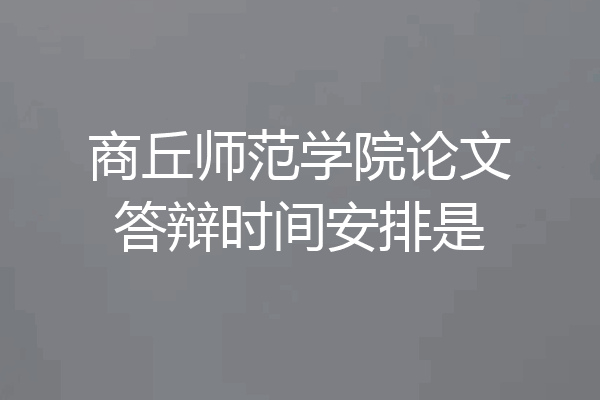 商丘师范学院论文答辩时间安排是
