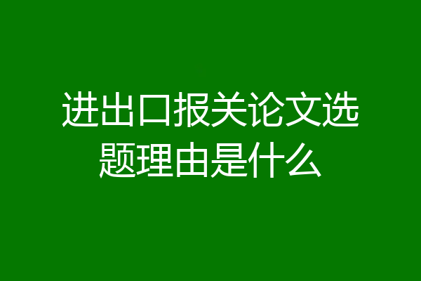进出口报关论文选题理由是什么