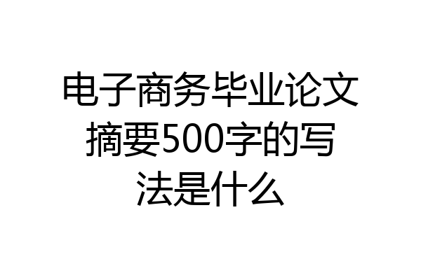 电子商务毕业论文摘要500字的写法是什么